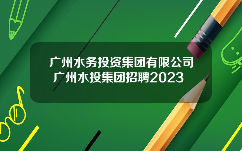 广州水务投资集团有限公司 广州水投集团招聘2023